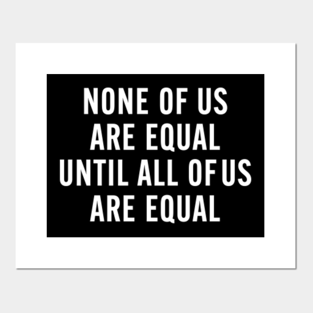 None Of Us Are Equal - None Of Us Are Equal - Posters and Art Prints | TeePublic